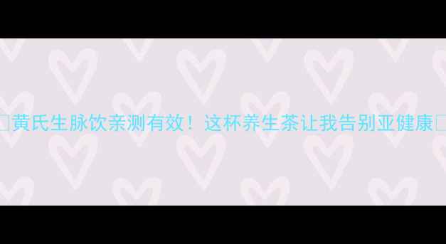 图片 🌿黄氏生脉饮亲测有效！这杯养生茶让我告别亚健康💪