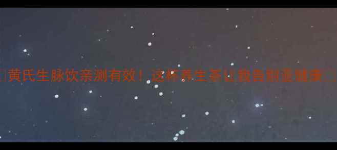 黄氏生脉饮亲测有效这杯养生茶让我告别亚健康