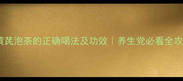 黄芪泡茶的正确喝法及功效养生党必看全攻略