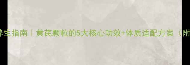 图片 🌿黄茋颗粒养生指南｜黄芪颗粒的5大核心功效+体质适配方案（附搭配禁忌）1