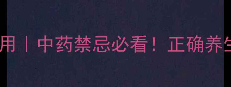 黄莲上清片副作用中药禁忌必看正确养生才能少走弯路