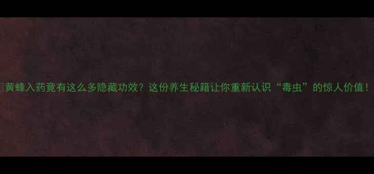 黄蜂入药竟有这么多隐藏功效这份养生秘籍让你重新认识毒虫的惊人价值
