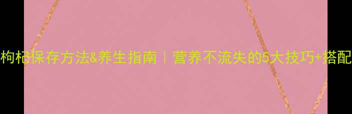 黑枸杞保存方法养生指南营养不流失的5大技巧搭配禁忌