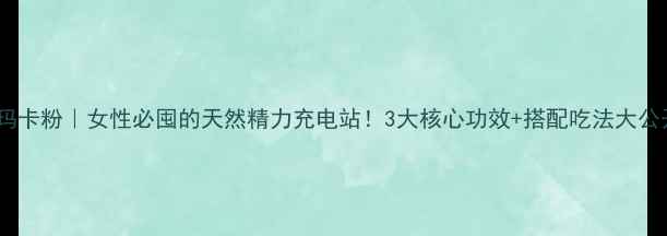 黑玛卡粉女性必囤的天然精力充电站3大核心功效搭配吃法大公开