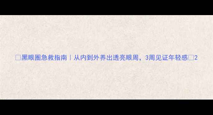 黑眼圈急救指南从内到外养出透亮眼周3周见证年轻感