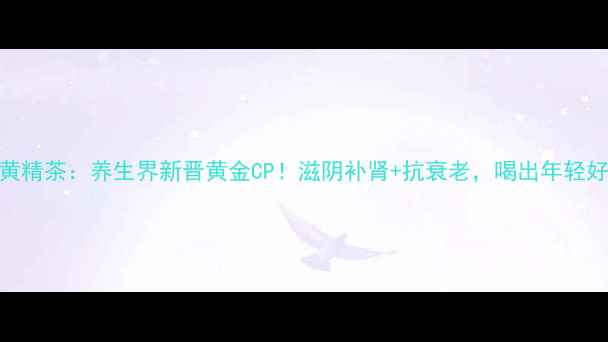 黑豆黄精茶养生界新晋黄金CP滋阴补肾抗衰老喝出年轻好气色