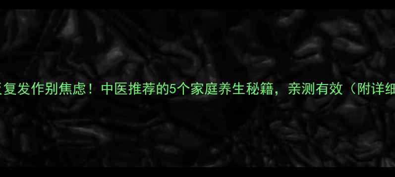 鼻塞反复发作别焦虑中医推荐的5个家庭养生秘籍亲测有效附详细教程