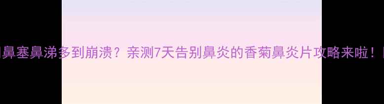 鼻塞鼻涕多到崩溃亲测7天告别鼻炎的香菊鼻炎片攻略来啦