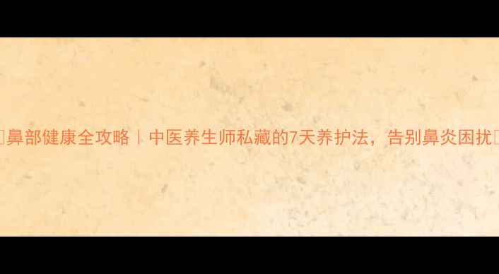 鼻部健康全攻略中医养生师私藏的7天养护法告别鼻炎困扰