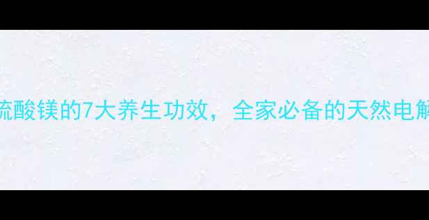 注射硫酸镁的7大养生功效全家必备的天然电解质水