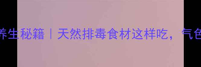 商陆果实养生秘籍天然排毒食材这样吃气色透亮到发光