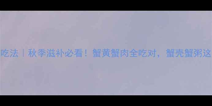 图片 🍂大闸蟹养生吃法｜秋季滋补必看！蟹黄蟹肉全吃对，蟹壳蟹粥这样做才科学🦀