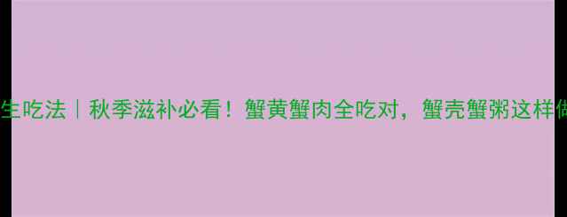 大闸蟹养生吃法秋季滋补必看蟹黄蟹肉全吃对蟹壳蟹粥这样做才科学