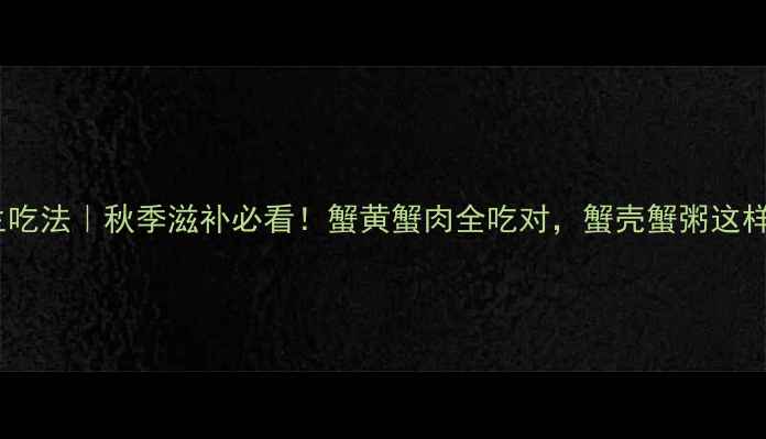 图片 🍂大闸蟹养生吃法｜秋季滋补必看！蟹黄蟹肉全吃对，蟹壳蟹粥这样做才科学🦀2