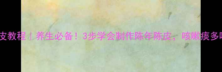 家庭自制陈皮教程养生必备3步学会制作陈年陈皮咳嗽痰多喝它最有效