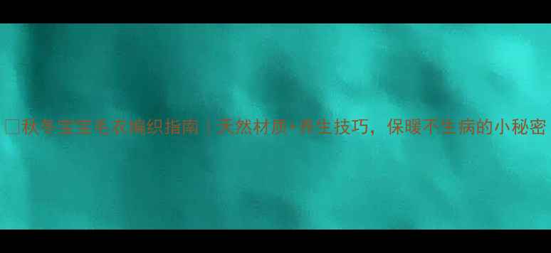 图片 🍂秋冬宝宝毛衣编织指南｜天然材质+养生技巧，保暖不生病的小秘密