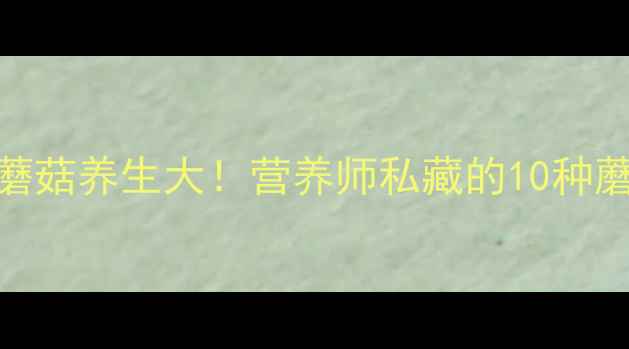 图片 🍄养生必看蘑菇养生大！营养师私藏的10种蘑菇功效全🌱