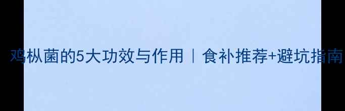 图片 🍄养生必看！鸡枞菌的5大功效与作用｜食补推荐+避坑指南（附食谱）2