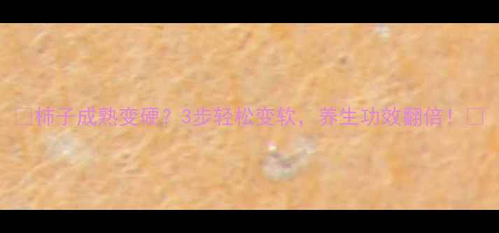 图片 🍅柿子成熟变硬？3步轻松变软，养生功效翻倍！🍅