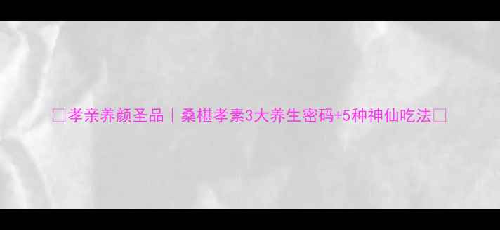 孝亲养颜圣品桑椹孝素3大养生密码5种神仙吃法