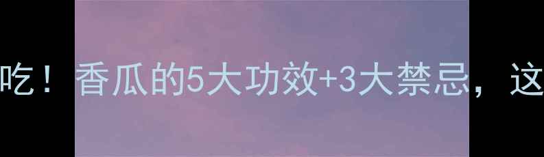 图片 🍈夏季养生必吃！香瓜的5大功效+3大禁忌，这样吃更健康！