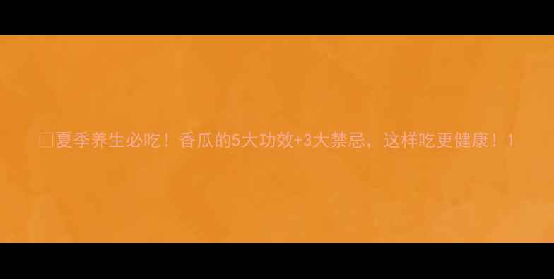 夏季养生必吃香瓜的5大功效3大禁忌这样吃更健康