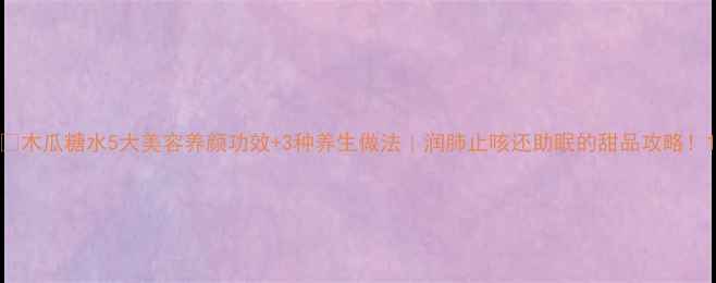 木瓜糖水5大美容养颜功效3种养生做法润肺止咳还助眠的甜品攻略