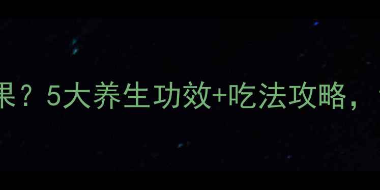 青皮芒是宝藏水果5大养生功效吃法攻略让你越吃越年轻