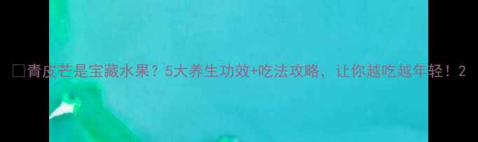 图片 🍈青皮芒是宝藏水果？5大养生功效+吃法攻略，让你越吃越年轻！2