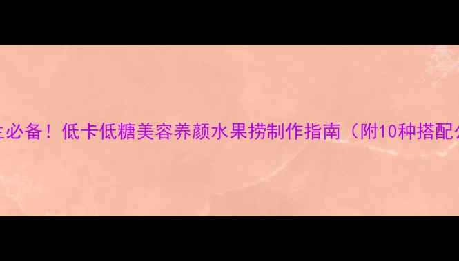 养生必备低卡低糖美容养颜水果捞制作指南附10种搭配公式