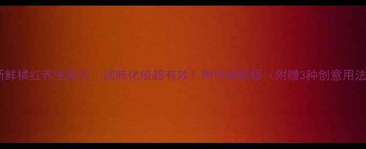 新鲜橘红养生秘方润肺化痰超有效附详细教程附赠3种创意用法