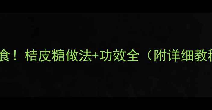 图片 🍊润肺止咳的天然养生零食！桔皮糖做法+功效全（附详细教程）｜秋冬必备润燥神器1