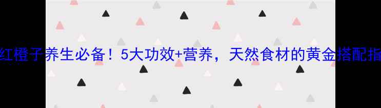 图片 🍊红橙子养生必备！5大功效+营养，天然食材的黄金搭配指南