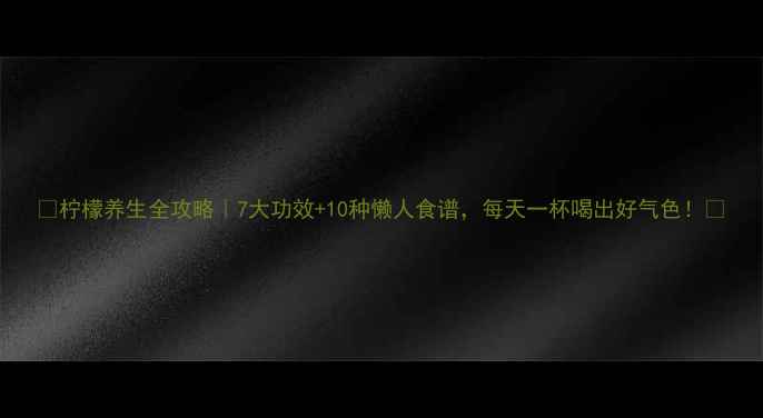 柠檬养生全攻略7大功效10种懒人食谱每天一杯喝出好气色