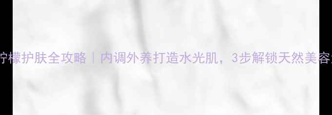 图片 🍋柠檬护肤全攻略｜内调外养打造水光肌，3步解锁天然美容法1