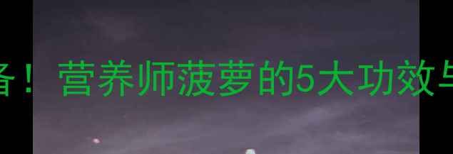菠萝养生必备营养师菠萝的5大功效与10种健康食谱
