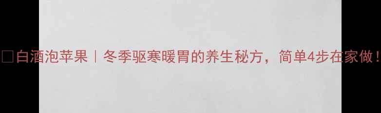 图片 🍎✨白酒泡苹果｜冬季驱寒暖胃的养生秘方，简单4步在家做！1