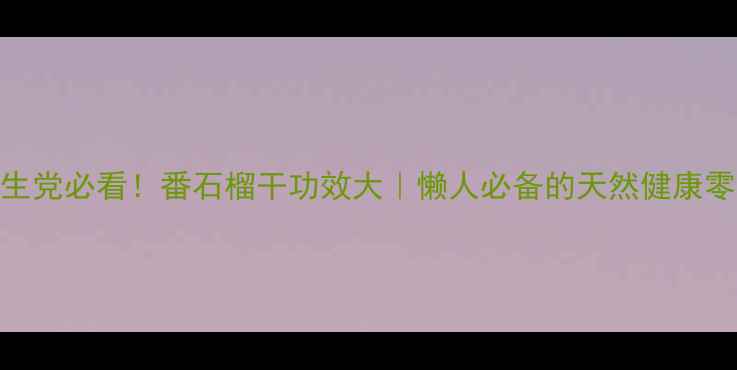 养生党必看番石榴干功效大懒人必备的天然健康零食