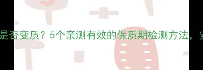 如何辨别食品是否变质5个亲测有效的保质期检测方法安全养生必看