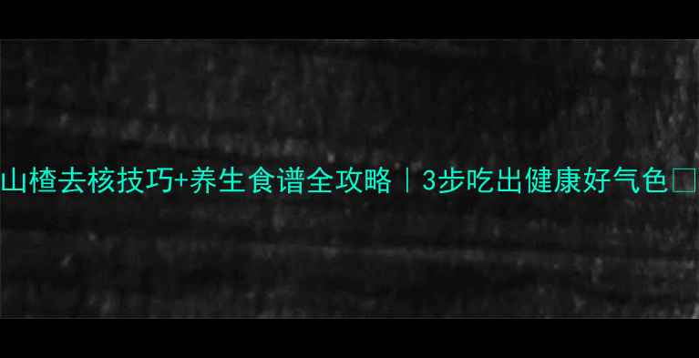 图片 🍎山楂去核技巧+养生食谱全攻略｜3步吃出健康好气色🍎💥