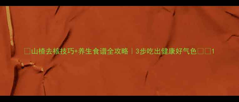 山楂去核技巧养生食谱全攻略3步吃出健康好气色