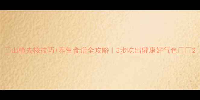 图片 🍎山楂去核技巧+养生食谱全攻略｜3步吃出健康好气色🍎💥2