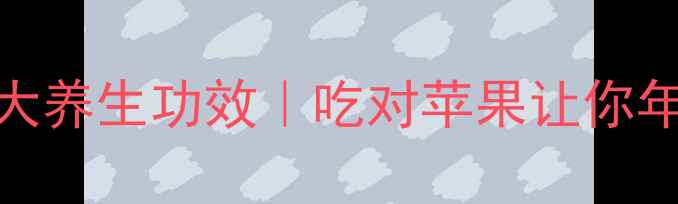苹果的10大养生功效吃对苹果让你年轻10岁