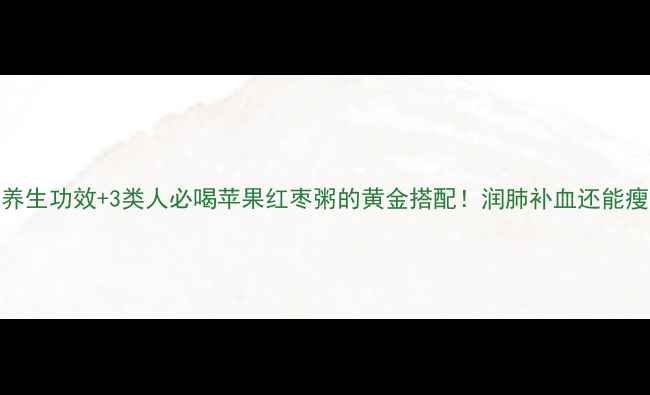 5大养生功效3类人必喝苹果红枣粥的黄金搭配润肺补血还能瘦肚子