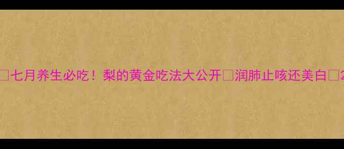 图片 🍐七月养生必吃！梨的黄金吃法大公开✨润肺止咳还美白💧2