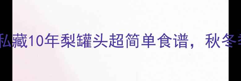 润肺养生必看私藏10年梨罐头超简单食谱秋冬季咳嗽克星来咯