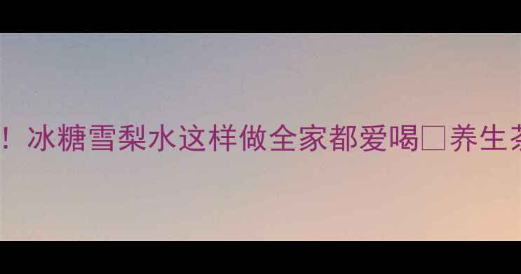 润肺止咳秋冬必备冰糖雪梨水这样做全家都爱喝养生茶饮天花板攻略来啦