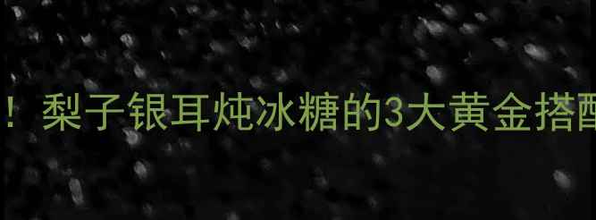 图片 🍐润肺王炸CP！梨子银耳炖冰糖的3大黄金搭配+润燥全攻略