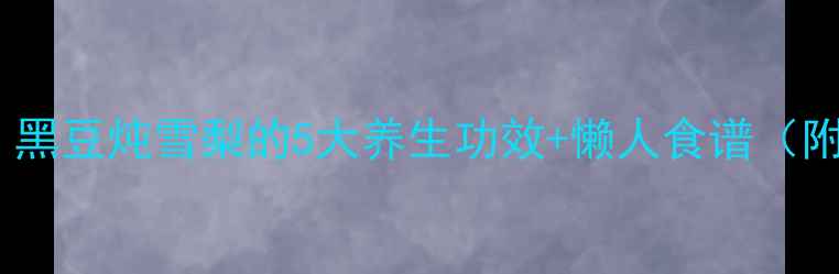 图片 🍐润肺神器！黑豆炖雪梨的5大养生功效+懒人食谱（附禁忌人群）1