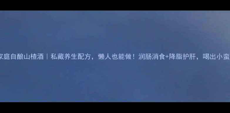 家庭自酿山楂酒私藏养生配方懒人也能做润肠消食降脂护肝喝出小蛮腰